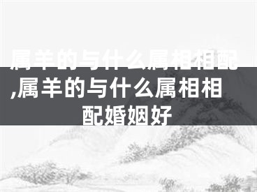 属羊的与什么属相相配,属羊的与什么属相相配婚姻好