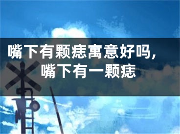 嘴下有颗痣寓意好吗,嘴下有一颗痣