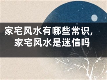家宅风水有哪些常识,家宅风水是迷信吗