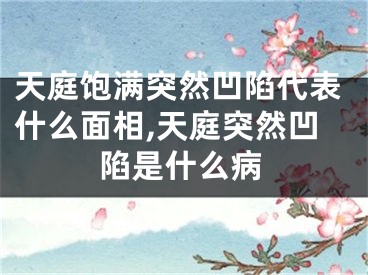 天庭饱满突然凹陷代表什么面相,天庭突然凹陷是什么病