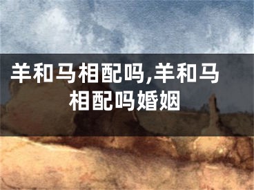 羊和马相配吗,羊和马相配吗婚姻