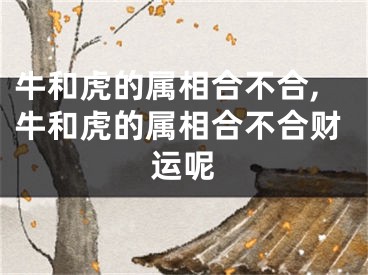 牛和虎的属相合不合,牛和虎的属相合不合财运呢