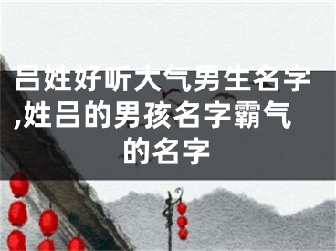 吕姓好听大气男生名字,姓吕的男孩名字霸气的名字