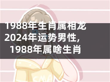 1988年生肖属相龙2024年运势男性,1988年属啥生肖