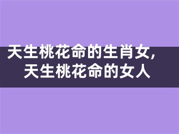 天生桃花命的生肖女,天生桃花命的女人