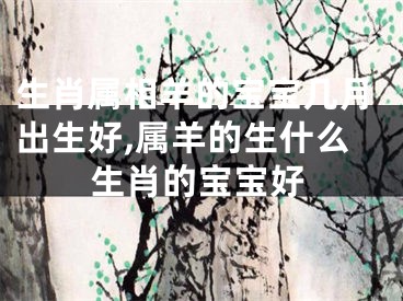 生肖属相羊的宝宝几月出生好,属羊的生什么生肖的宝宝好