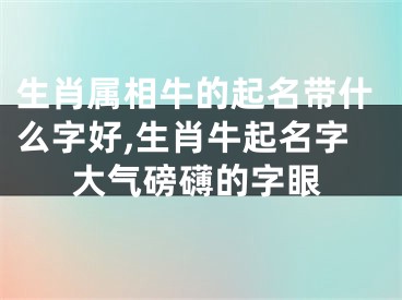 生肖属相牛的起名带什么字好,生肖牛起名字大气磅礴的字眼