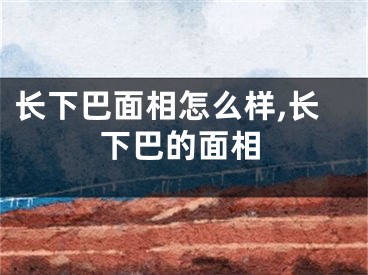 长下巴面相怎么样,长下巴的面相
