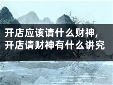 开店应该请什么财神,开店请财神有什么讲究