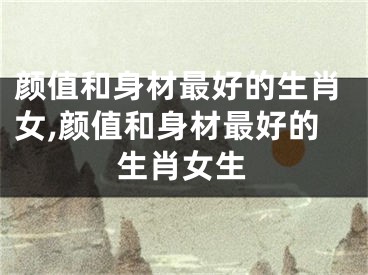 颜值和身材最好的生肖女,颜值和身材最好的生肖女生