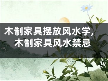 木制家具摆放风水学,木制家具风水禁忌