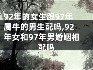 92年的女生跟97年属牛的男生配吗,92年女和97年男婚姻相配吗