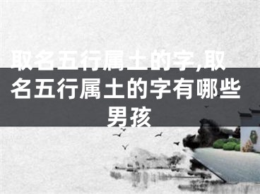 取名五行属土的字,取名五行属土的字有哪些男孩