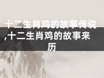 十二生肖鸡的故事传说,十二生肖鸡的故事来历