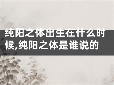 纯阳之体出生在什么时候,纯阳之体是谁说的