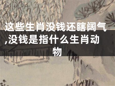 这些生肖没钱还瞎阔气,没钱是指什么生肖动物