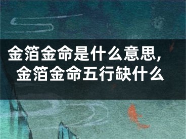 金箔金命是什么意思,金箔金命五行缺什么