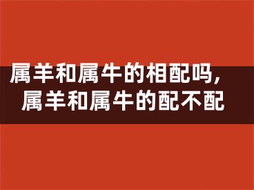 属羊和属牛的相配吗,属羊和属牛的配不配