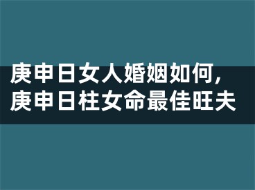庚申日女人婚姻如何,庚申日柱女命最佳旺夫