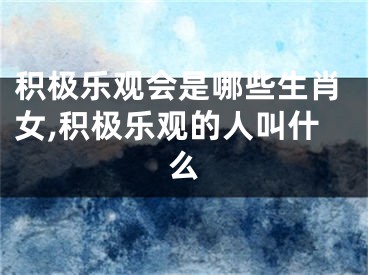 积极乐观会是哪些生肖女,积极乐观的人叫什么