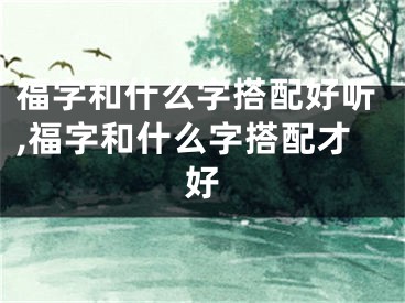 福字和什么字搭配好听,福字和什么字搭配才好