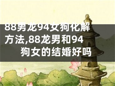 88男龙94女狗化解方法,88龙男和94狗女的结婚好吗