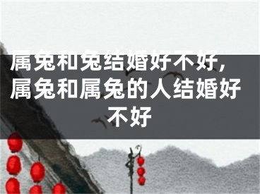 属兔和兔结婚好不好,属兔和属兔的人结婚好不好