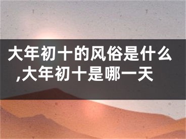 大年初十的风俗是什么,大年初十是哪一天