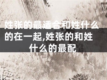 姓张的最适合和姓什么的在一起,姓张的和姓什么的最配