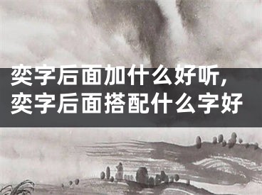 奕字后面加什么好听,奕字后面搭配什么字好