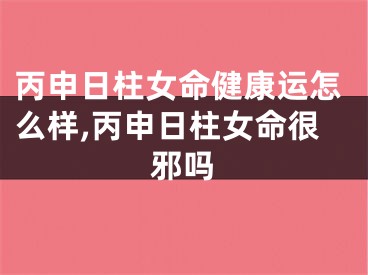 丙申日柱女命健康运怎么样,丙申日柱女命很邪吗