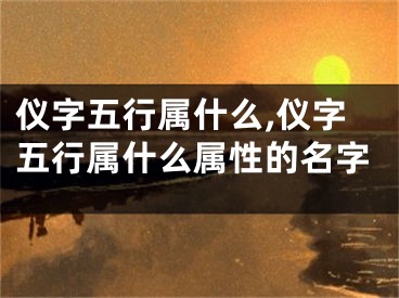 仪字五行属什么,仪字五行属什么属性的名字