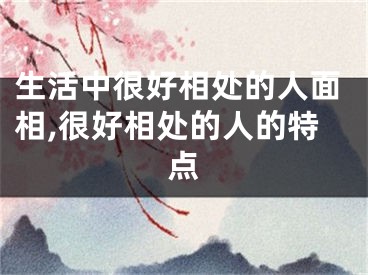 生活中很好相处的人面相,很好相处的人的特点