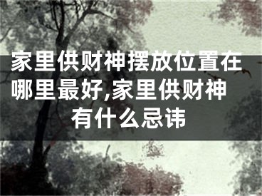 家里供财神摆放位置在哪里最好,家里供财神有什么忌讳