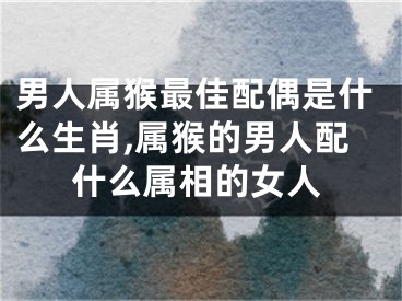 男人属猴最佳配偶是什么生肖,属猴的男人配什么属相的女人