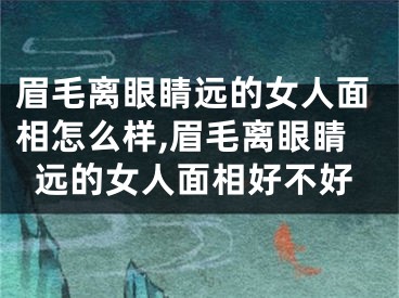 眉毛离眼睛远的女人面相怎么样,眉毛离眼睛远的女人面相好不好