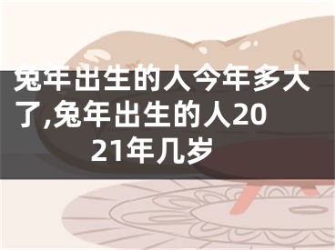 兔年出生的人今年多大了,兔年出生的人2021年几岁