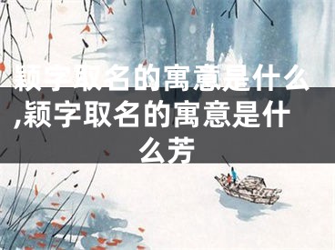 颖字取名的寓意是什么,颖字取名的寓意是什么芳