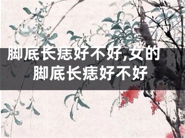 脚底长痣好不好,女的脚底长痣好不好