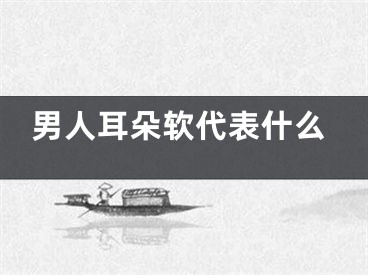 男人耳朵软代表什么