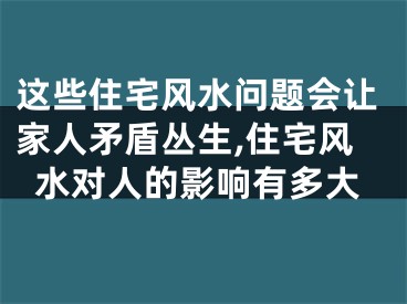 这些住宅风水问题会让家人矛盾丛生,住宅风水对人的影响有多大