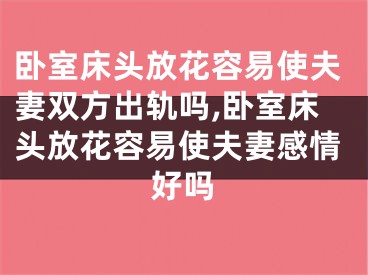 卧室床头放花容易使夫妻双方出轨吗,卧室床头放花容易使夫妻感情好吗