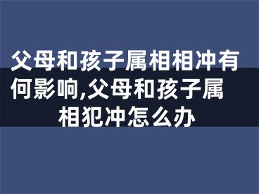 父母和孩子属相相冲有何影响,父母和孩子属相犯冲怎么办