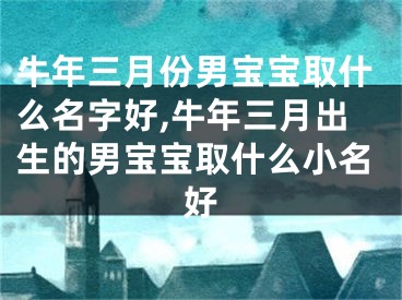 牛年三月份男宝宝取什么名字好,牛年三月出生的男宝宝取什么小名好