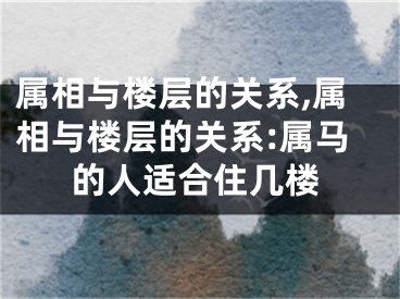 属相与楼层的关系,属相与楼层的关系:属马的人适合住几楼