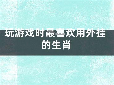 玩游戏时最喜欢用外挂的生肖