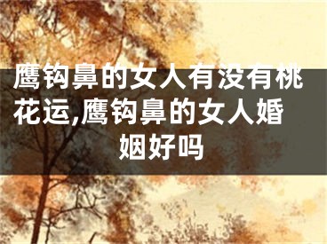 鹰钩鼻的女人有没有桃花运,鹰钩鼻的女人婚姻好吗