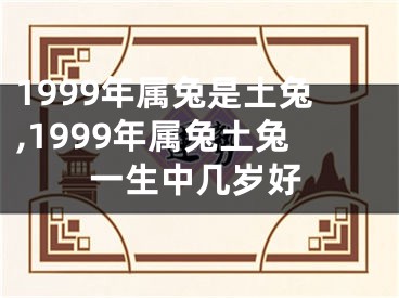 1999年属兔是土兔,1999年属兔土兔一生中几岁好