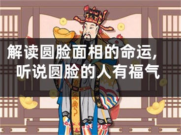 解读圆脸面相的命运,听说圆脸的人有福气