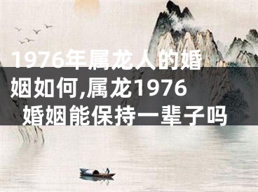 1976年属龙人的婚姻如何,属龙1976婚姻能保持一辈子吗